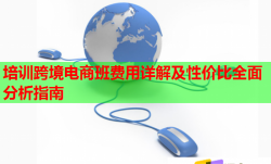 培训跨境电商班费用详解及性价比全面分析指南