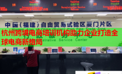 杭州跨境电商培训机构助力企业打造全球电商新格局