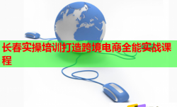 长春实操培训打造跨境电商全能实战课程