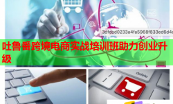 吐鲁番跨境电商实战培训班助力创业升级