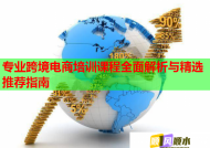 专业跨境电商培训课程全面解析与精选推荐指南