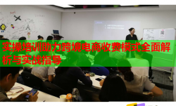 实操培训助力跨境电商收费模式全面解析与实战指导