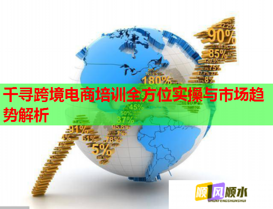 千寻跨境电商培训全方位实操与市场趋势解析  第3张