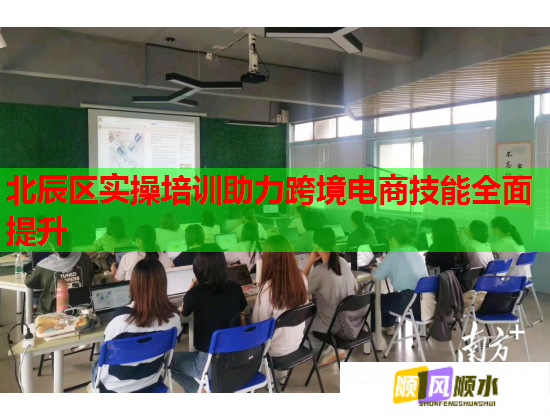 北辰区实操培训助力跨境电商技能全面提升  第1张