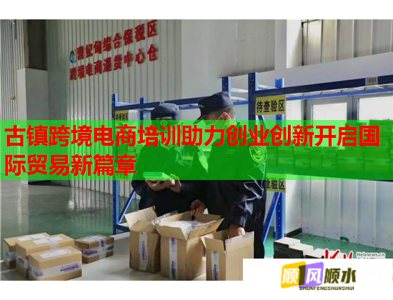 古镇跨境电商培训助力创业创新开启国际贸易新篇章  第3张
