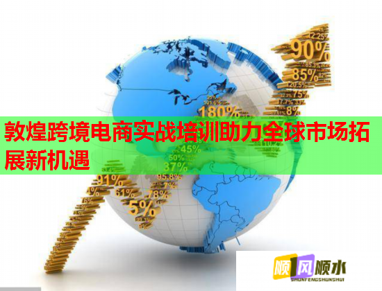 敦煌跨境电商实战培训助力全球市场拓展新机遇  第1张