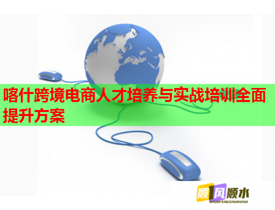 喀什跨境电商人才培养与实战培训全面提升方案  第1张