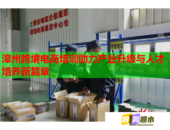 漳州跨境电商培训助力产业升级与人才培养新篇章  第2张