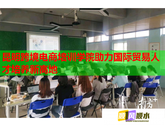昆明跨境电商培训学院助力国际贸易人才培养新高地  第1张