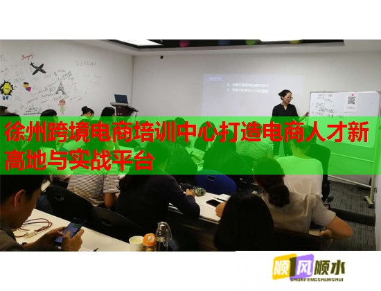徐州跨境电商培训中心打造电商人才新高地与实战平台  第1张