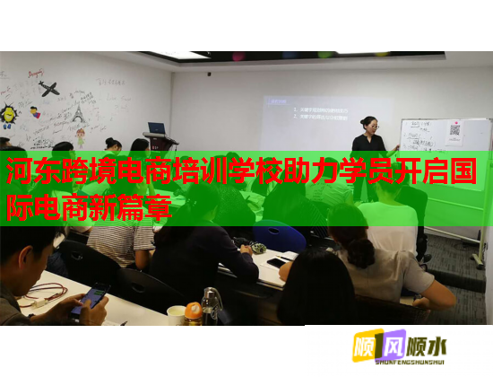 河东跨境电商培训学校助力学员开启国际电商新篇章  第1张