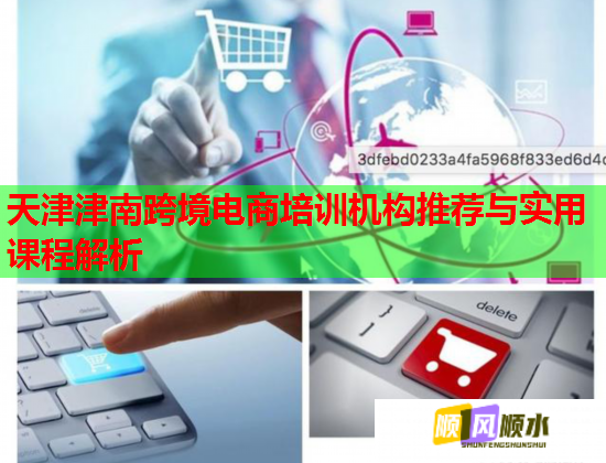 天津津南跨境电商培训机构推荐与实用课程解析  第2张