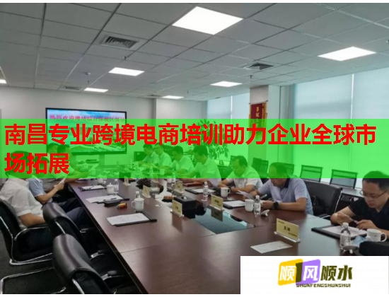南昌专业跨境电商培训助力企业全球市场拓展  第2张