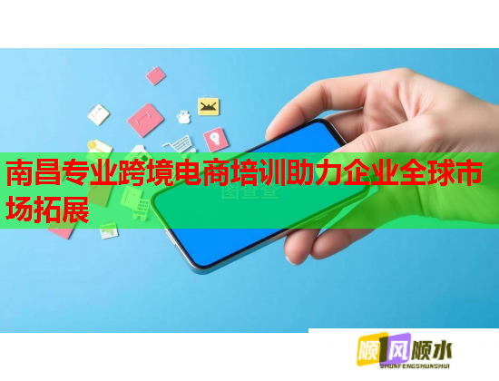 南昌专业跨境电商培训助力企业全球市场拓展  第1张