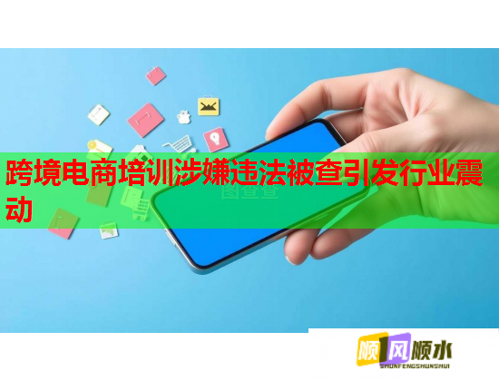 跨境电商培训涉嫌违法被查引发行业震动 第3张 跨境电商培训涉嫌违法被查引发行业震动 第3张