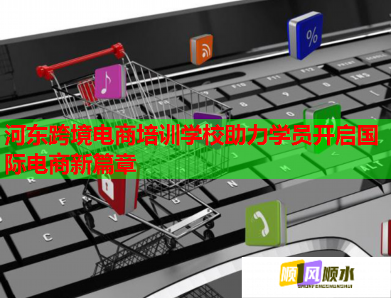 河东跨境电商培训学校助力学员开启国际电商新篇章 第1张 河东跨境电商培训学校助力学员开启国际电商新篇章 第1张