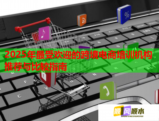 2025年最受欢迎的跨境电商培训机构推荐与比较指南 第3张 2025年最受欢迎的跨境电商培训机构推荐与比较指南 第3张